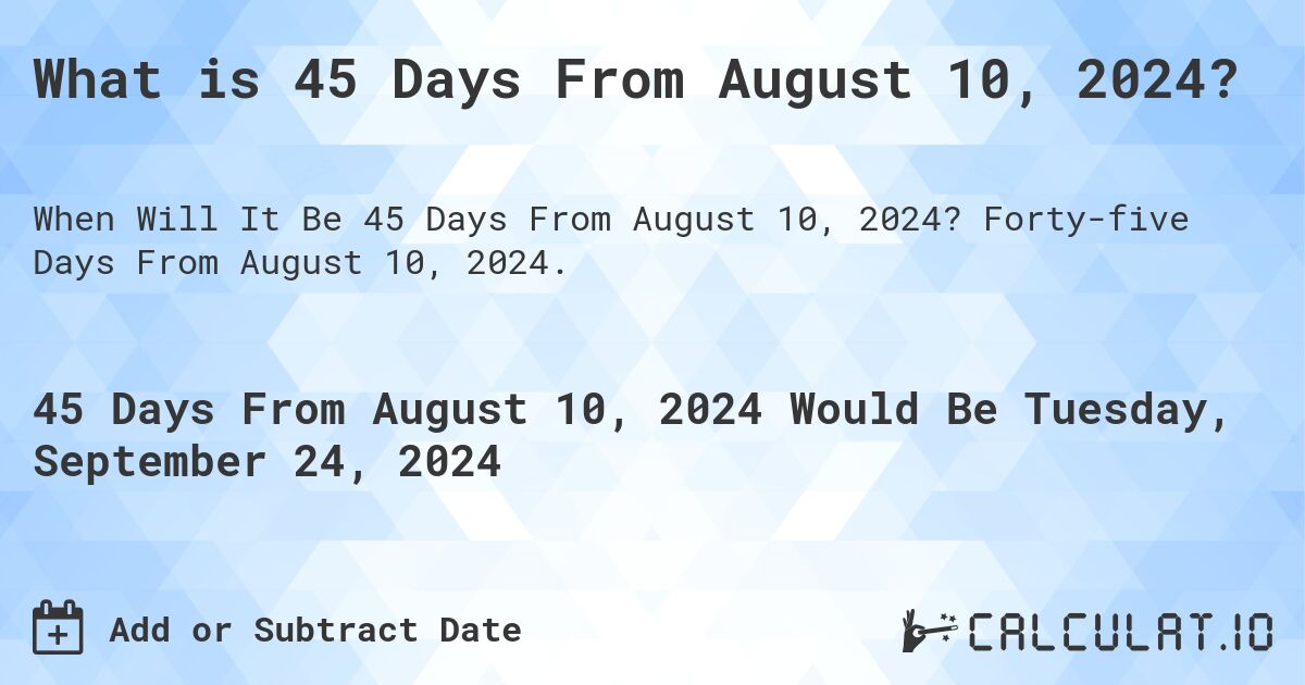 What is 45 Days From August 10, 2024?. Forty-five Days From August 10, 2024.