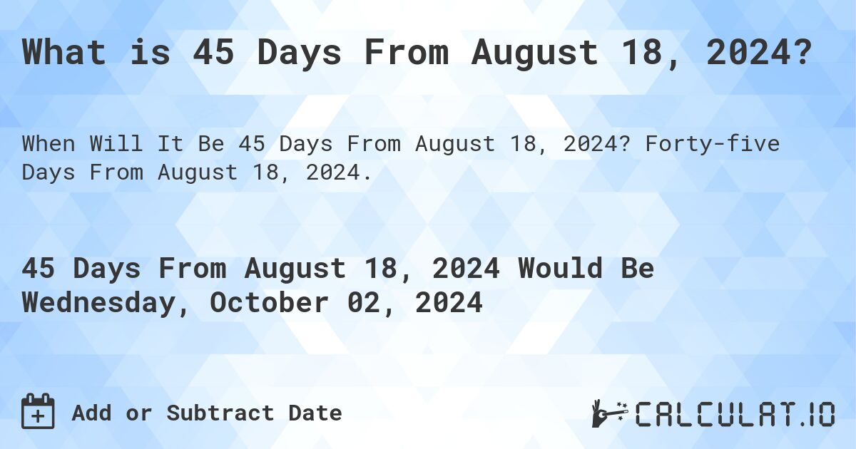 What is 45 Days From August 18, 2024?. Forty-five Days From August 18, 2024.