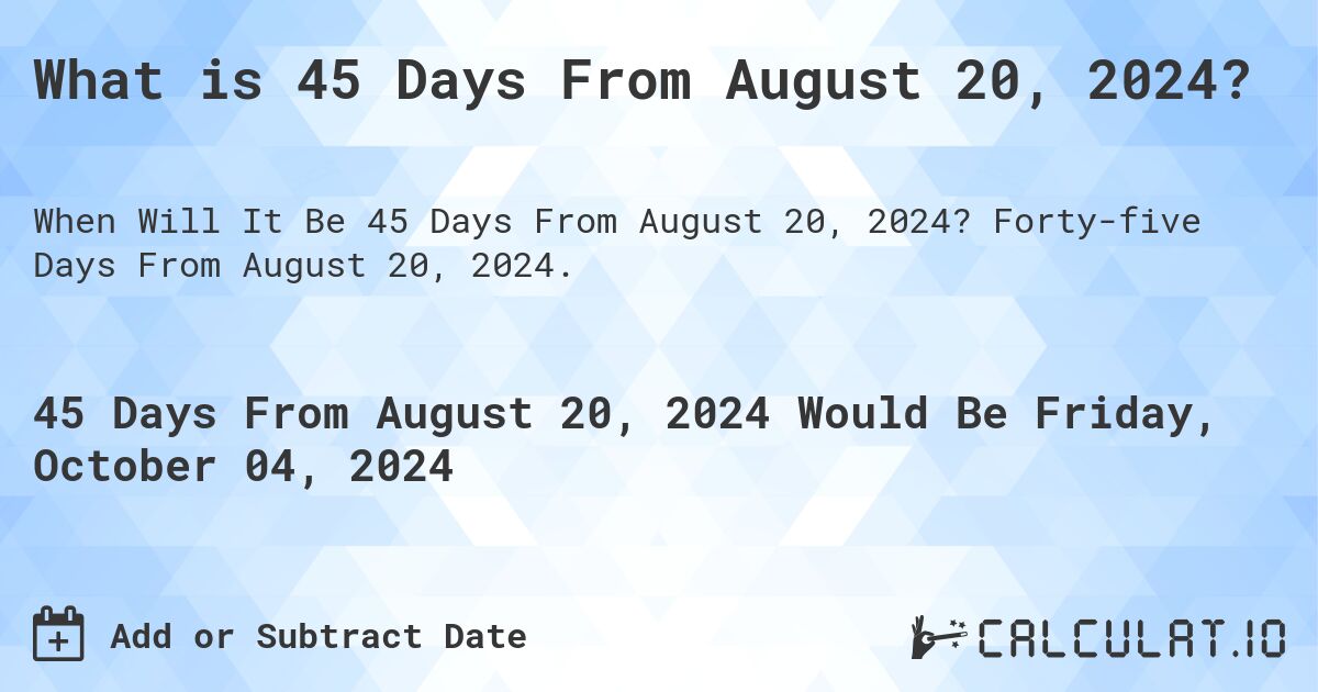 What is 45 Days From August 20, 2024?. Forty-five Days From August 20, 2024.