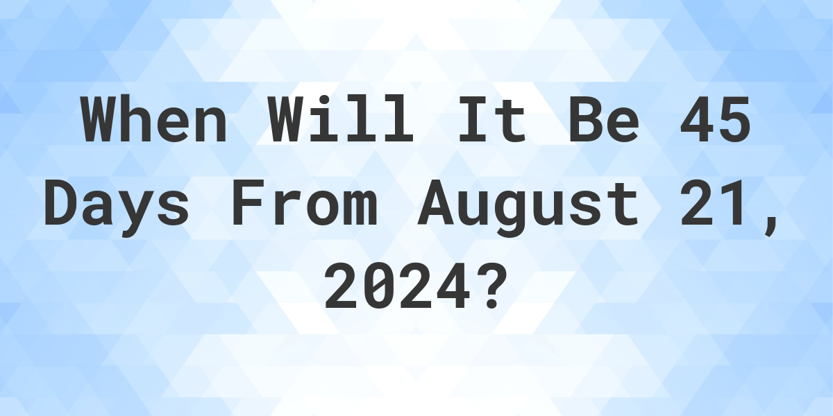 What is 45 Days From August 21, 2024? Calculatio