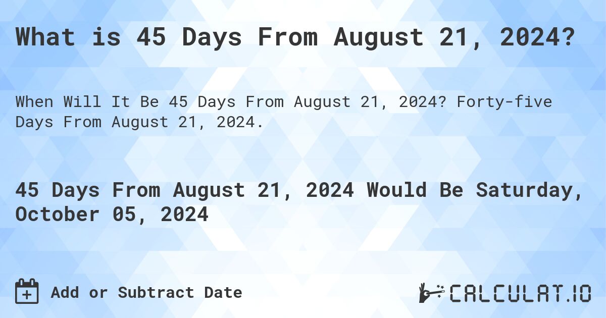What is 45 Days From August 21, 2024?. Forty-five Days From August 21, 2024.