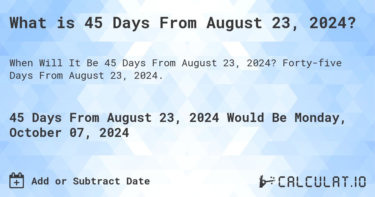 What is 45 Days From August 23, 2024?. Forty-five Days From August 23, 2024.