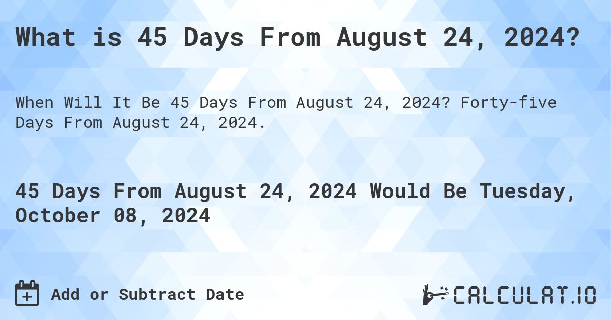 What is 45 Days From August 24, 2024?. Forty-five Days From August 24, 2024.