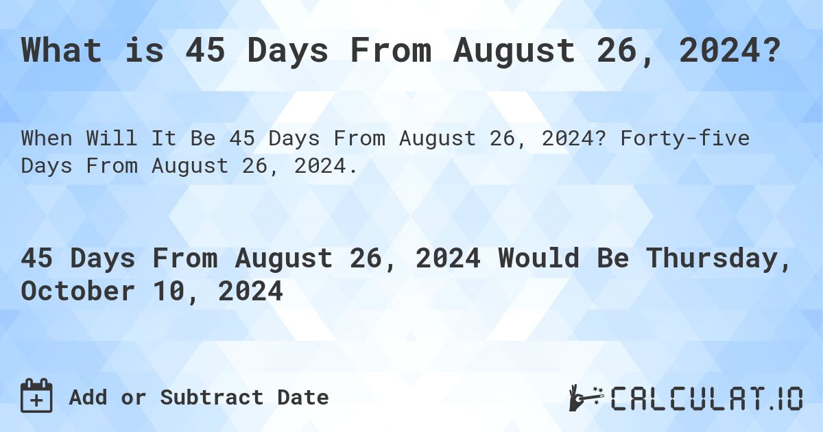 What is 45 Days From August 26, 2024?. Forty-five Days From August 26, 2024.