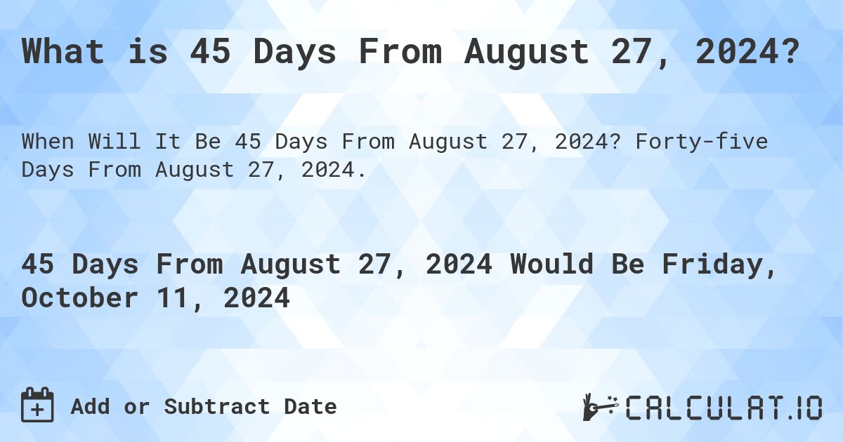 What is 45 Days From August 27, 2024?. Forty-five Days From August 27, 2024.