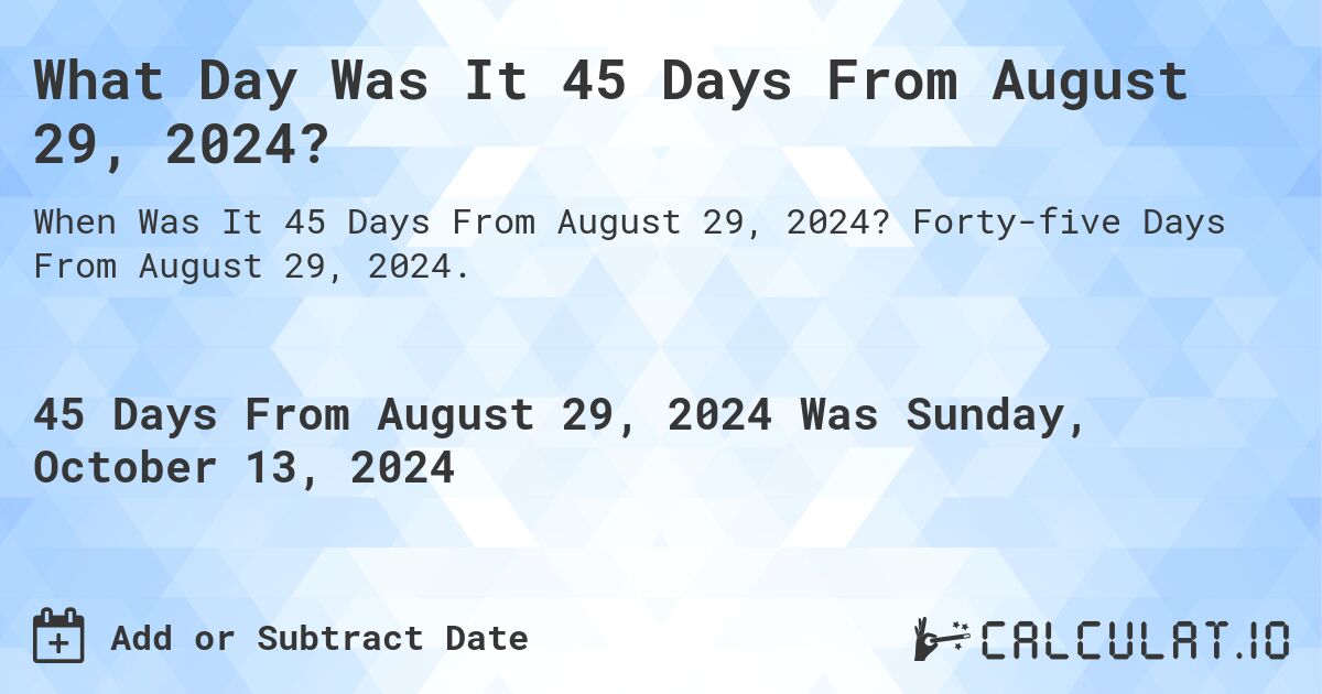 What is 45 Days From August 29, 2024?. Forty-five Days From August 29, 2024.