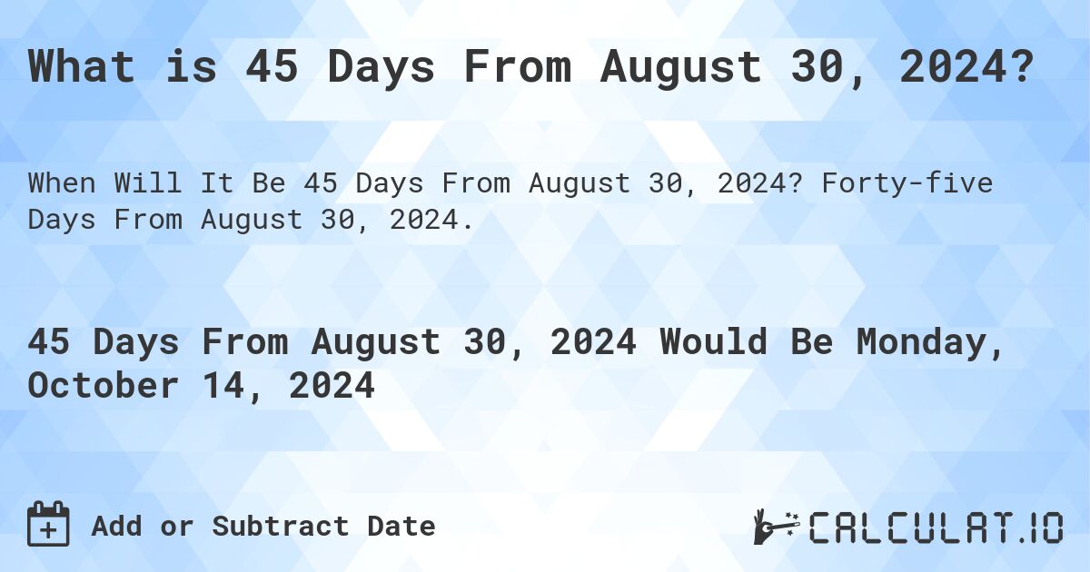 What is 45 Days From August 30, 2024?. Forty-five Days From August 30, 2024.