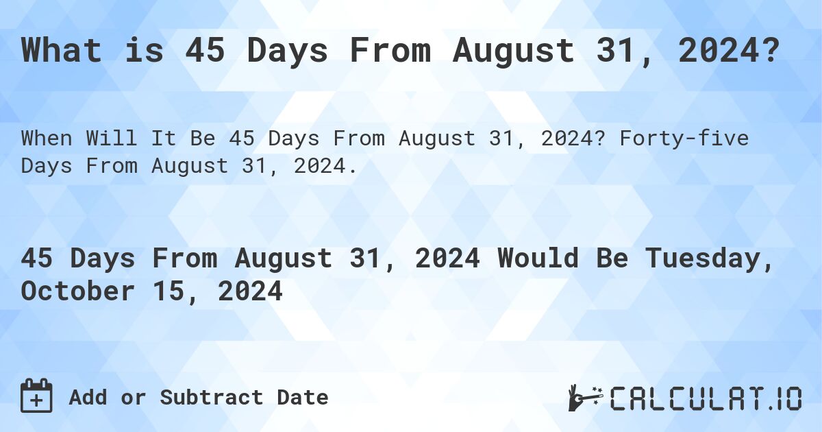 What is 45 Days From August 31, 2024?. Forty-five Days From August 31, 2024.