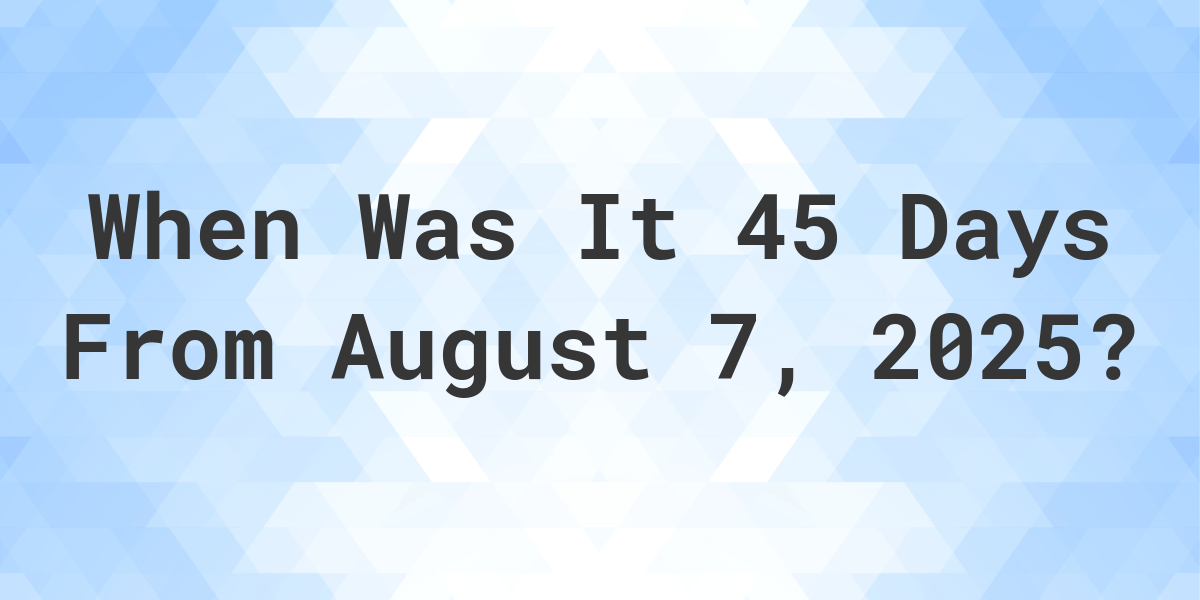 What Day Was It 45 Days From August 7, 2023? Calculatio