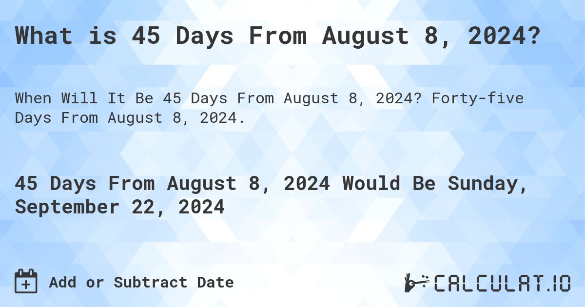 What is 45 Days From August 8, 2024?. Forty-five Days From August 8, 2024.