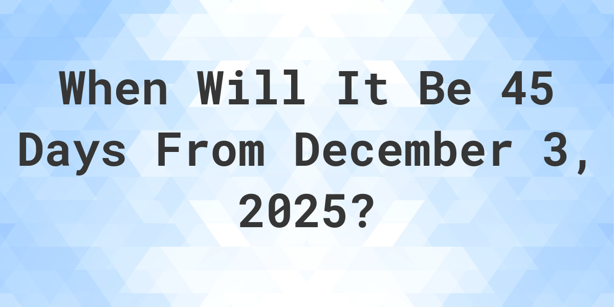 What is 45 Days From December 3, 2024? Calculatio