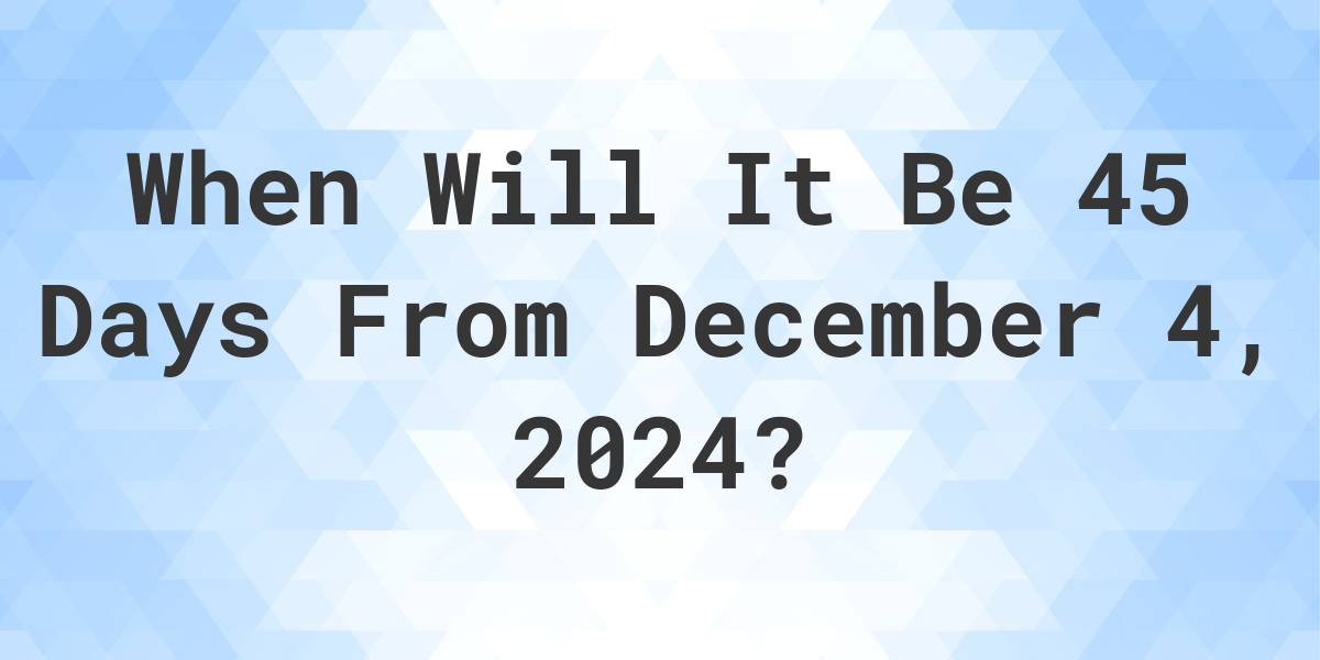 What is 45 Days From December 4, 2024? Calculatio