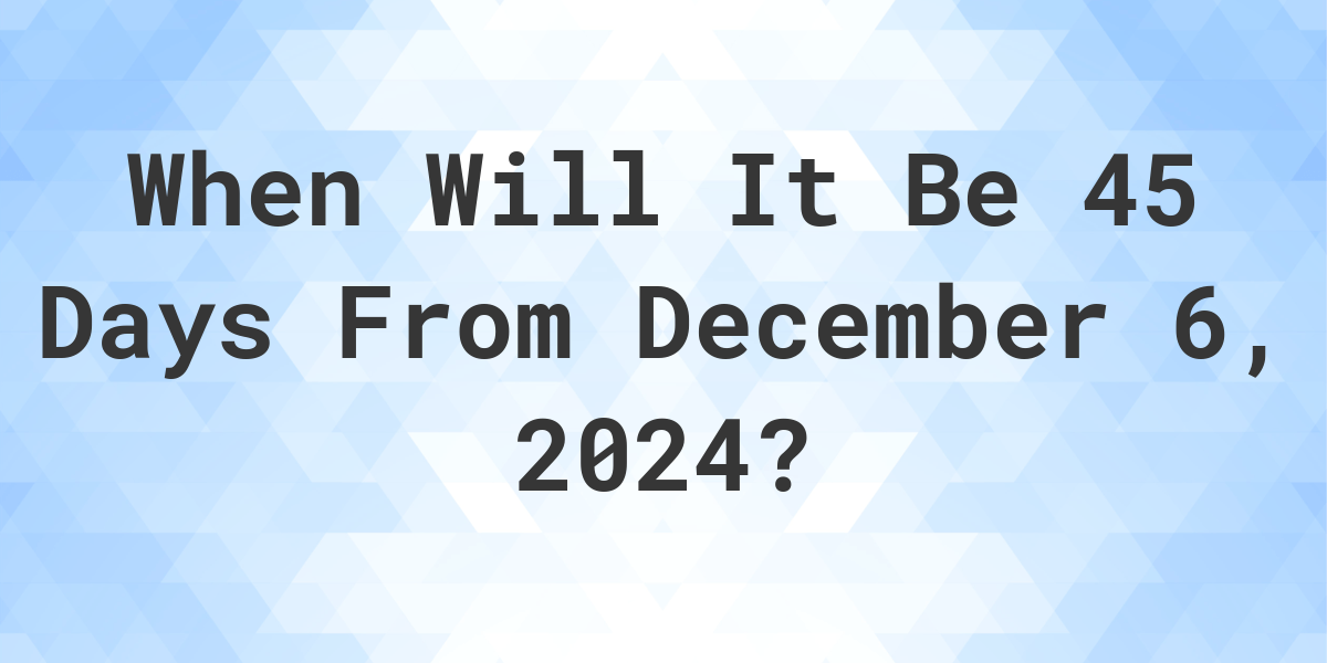 What Is 45 Days From December 6 2024 Calculatio