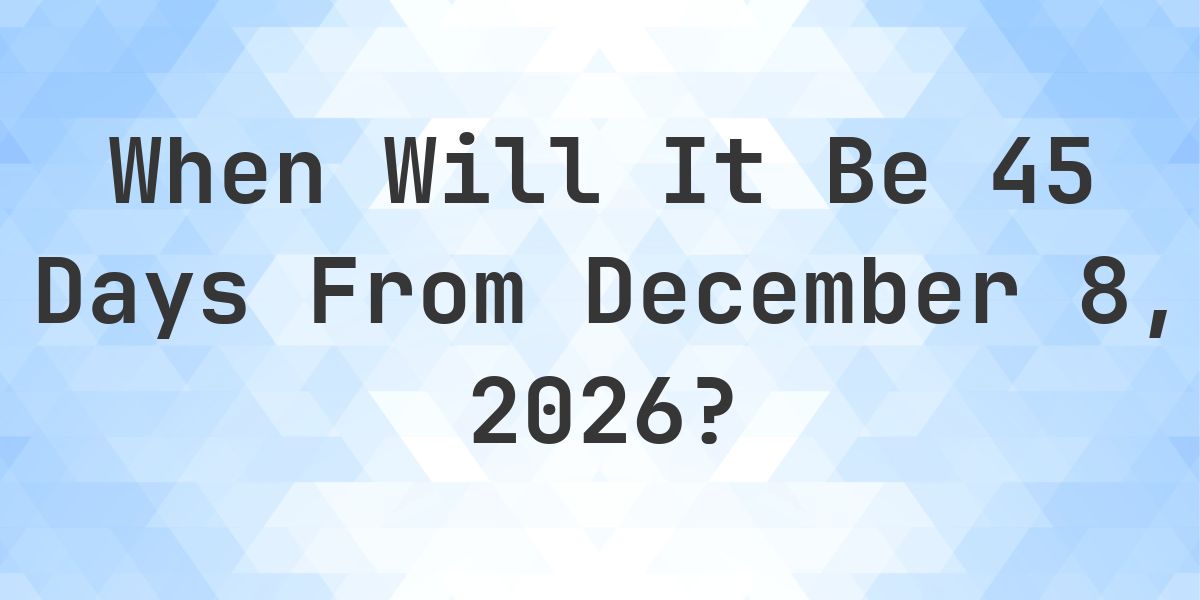 What is 45 Days From December 8, 2026? - Calculatio