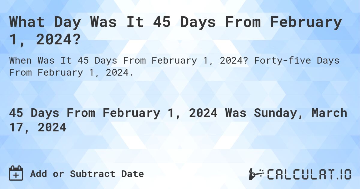 What Day Was It 45 Days From February 1, 2024?. Forty-five Days From February 1, 2024.