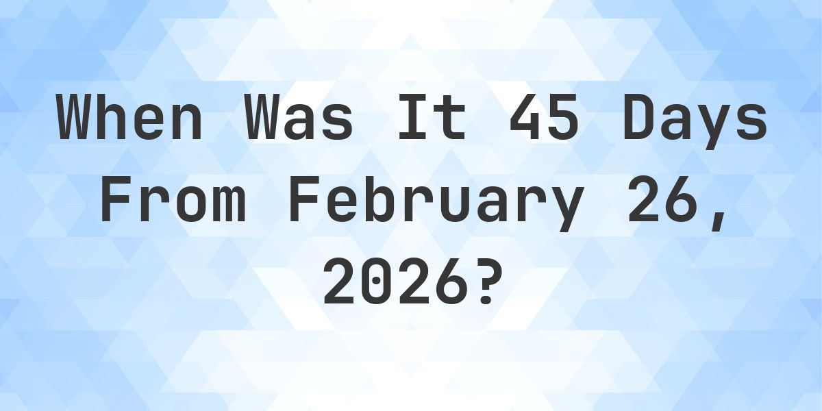 What Day Was It 45 Days From February 26, 2026? - Calculatio