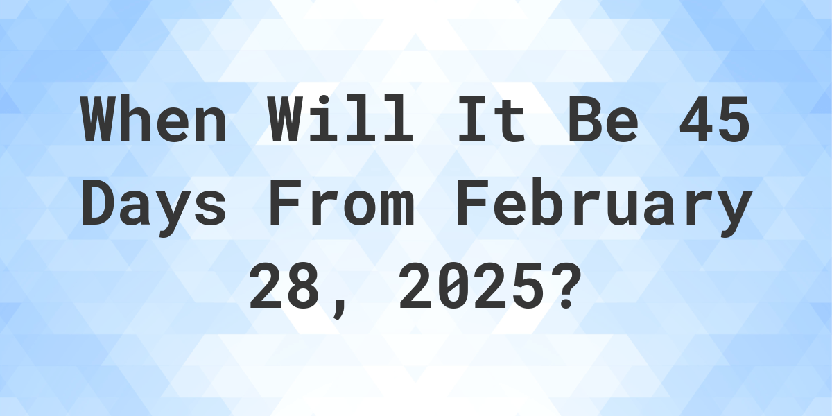 45 days from february 2 2023