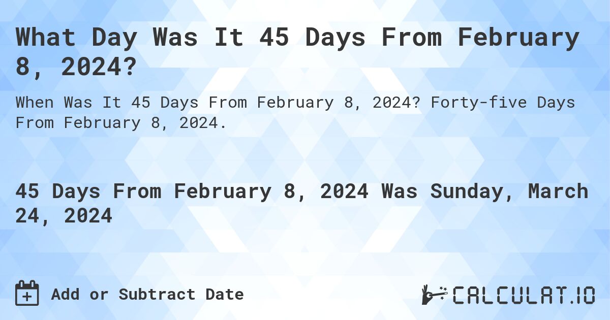What Day Was It 45 Days From February 8, 2024?. Forty-five Days From February 8, 2024.