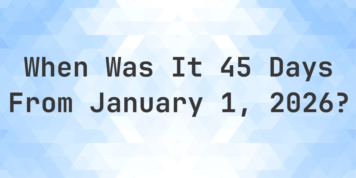What Day Was It 45 Days From January 1, 2026? - Calculatio
