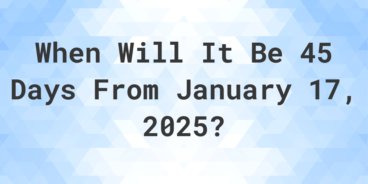 What is 45 Days From January 17, 2025? - Calculatio