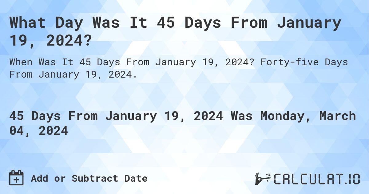 What Day Was It 45 Days From January 19, 2024?. Forty-five Days From January 19, 2024.