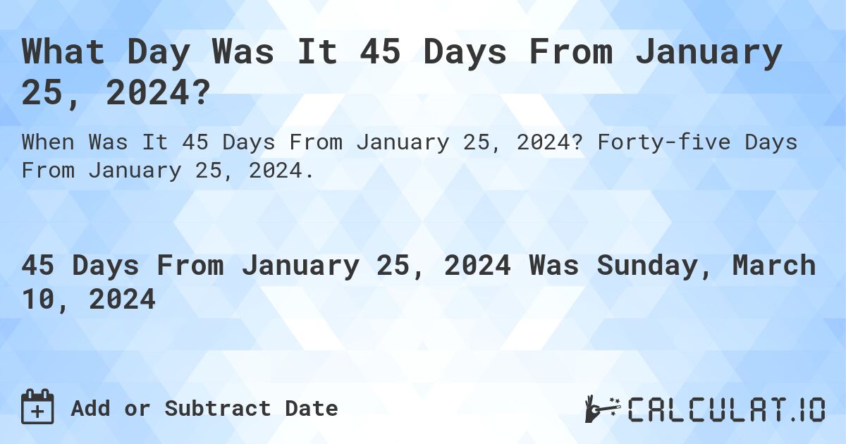 What Day Was It 45 Days From January 25, 2024?. Forty-five Days From January 25, 2024.