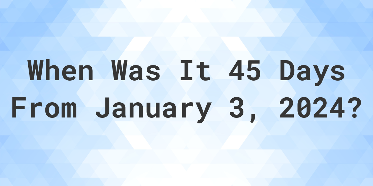What Day Was It 45 Days From January 3, 2024? Calculatio