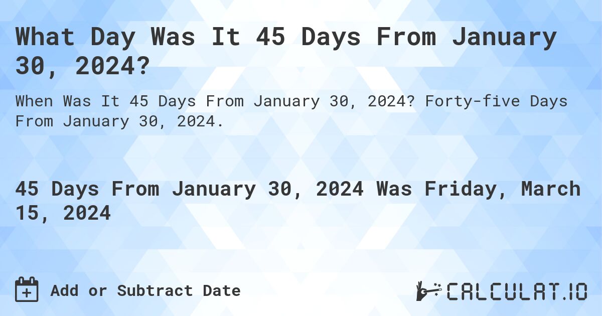 What Day Was It 45 Days From January 30, 2024?. Forty-five Days From January 30, 2024.