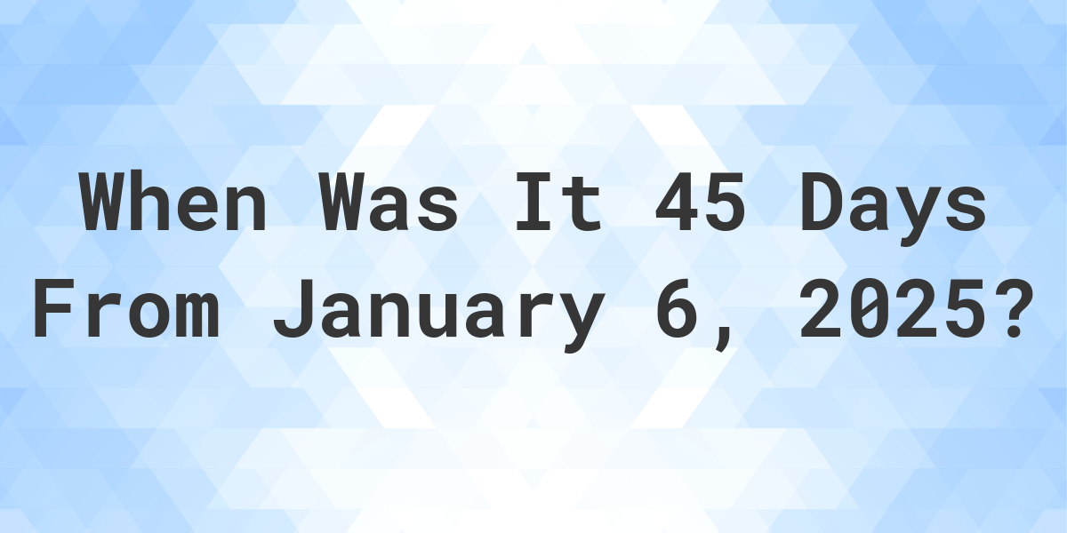 what-is-45-days-from-january-6-2024-calculatio