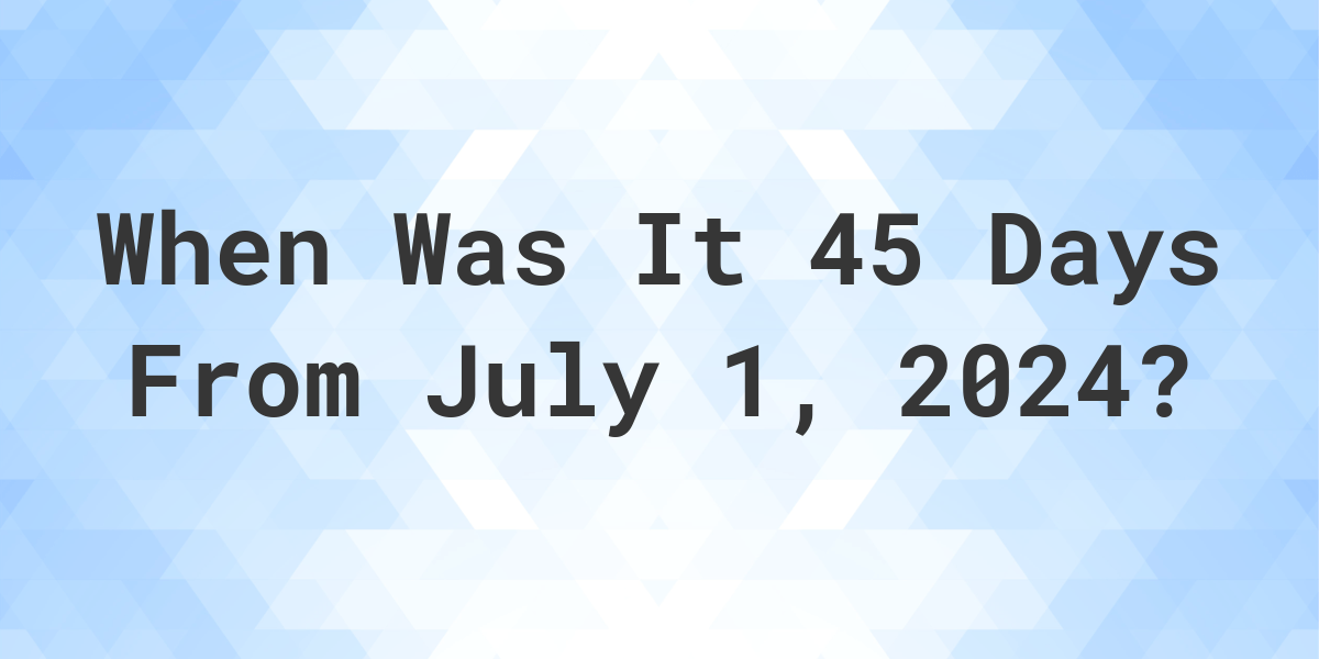 What is 45 Days From July 1, 2024? Calculatio