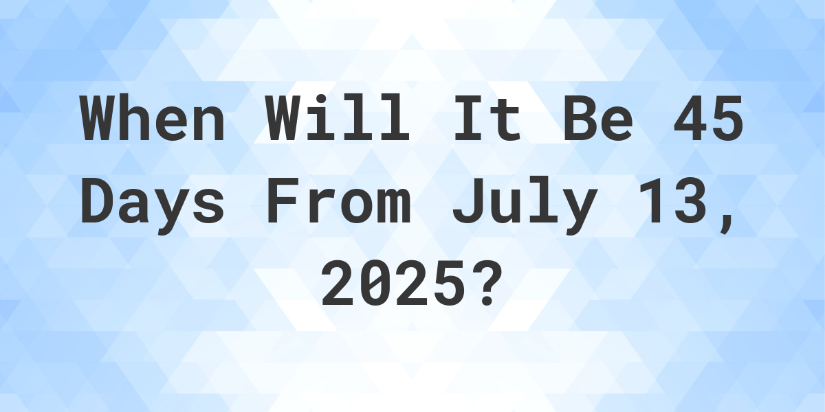 What Day Was It 45 Days From July 13, 2024? Calculatio