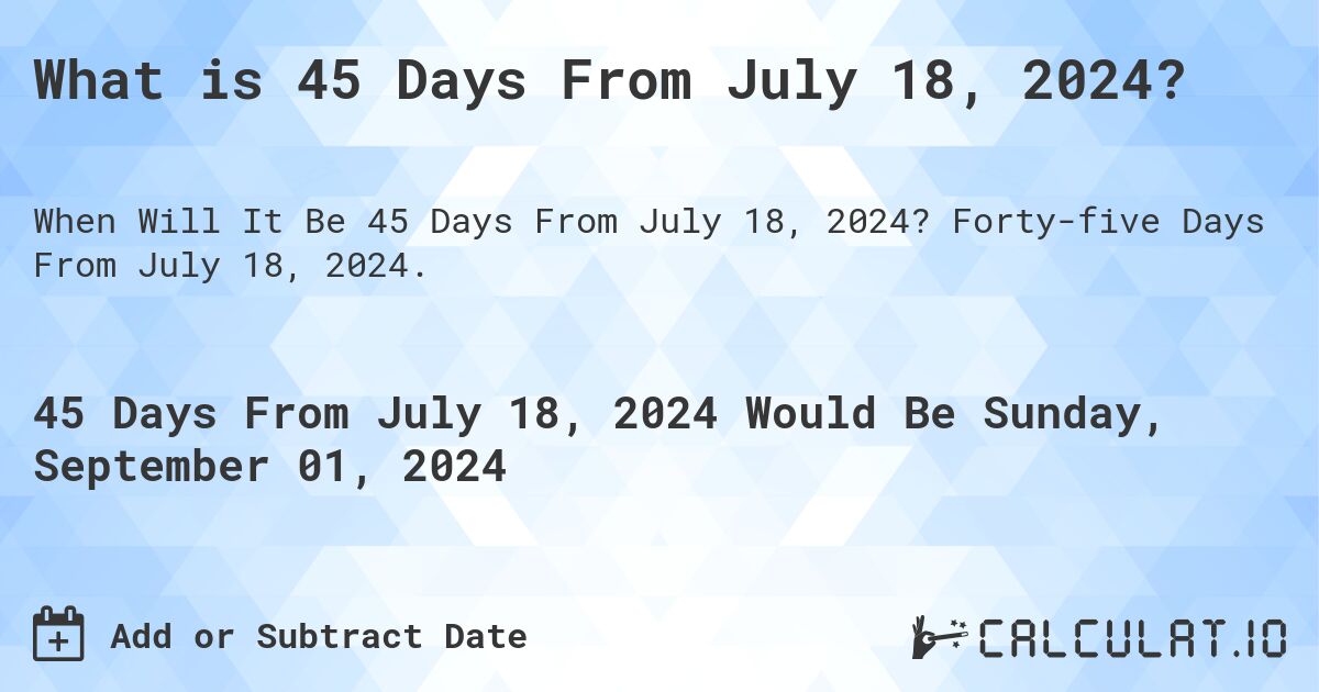 What is 45 Days From July 18, 2024?. Forty-five Days From July 18, 2024.
