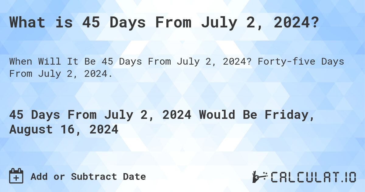 What is 45 Days From July 2, 2024?. Forty-five Days From July 2, 2024.