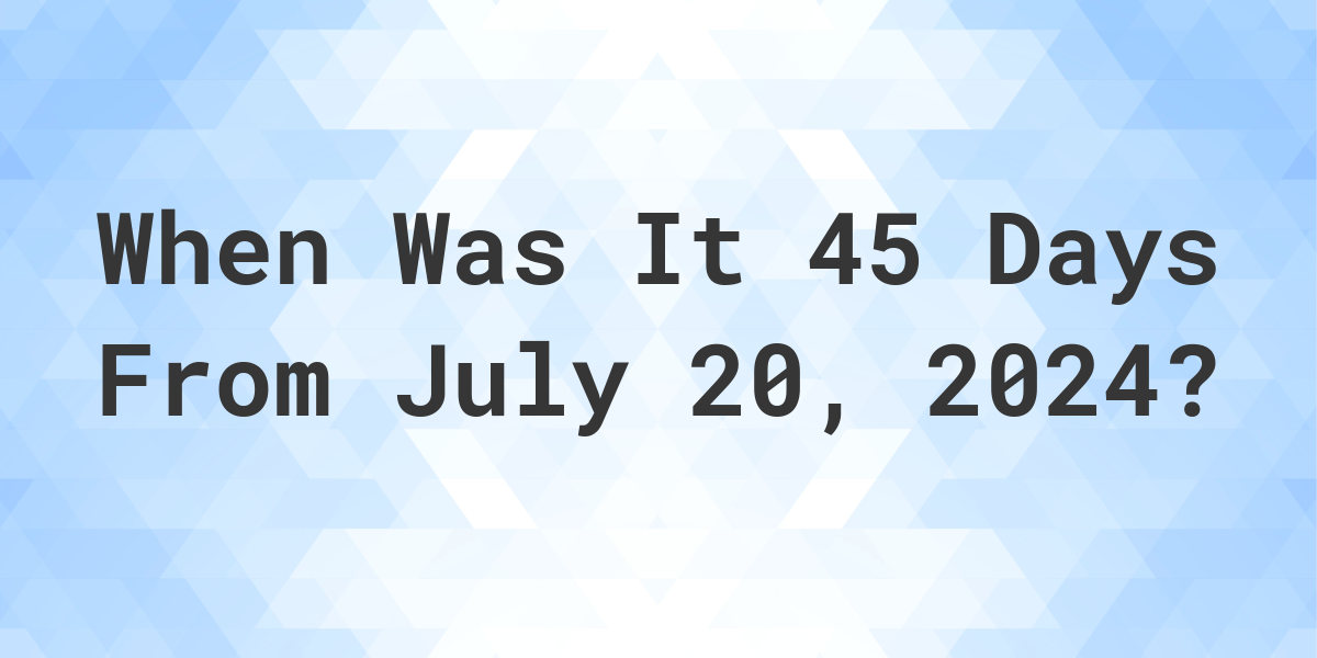 What Day Was It 45 Days From July 20, 2025? Calculatio