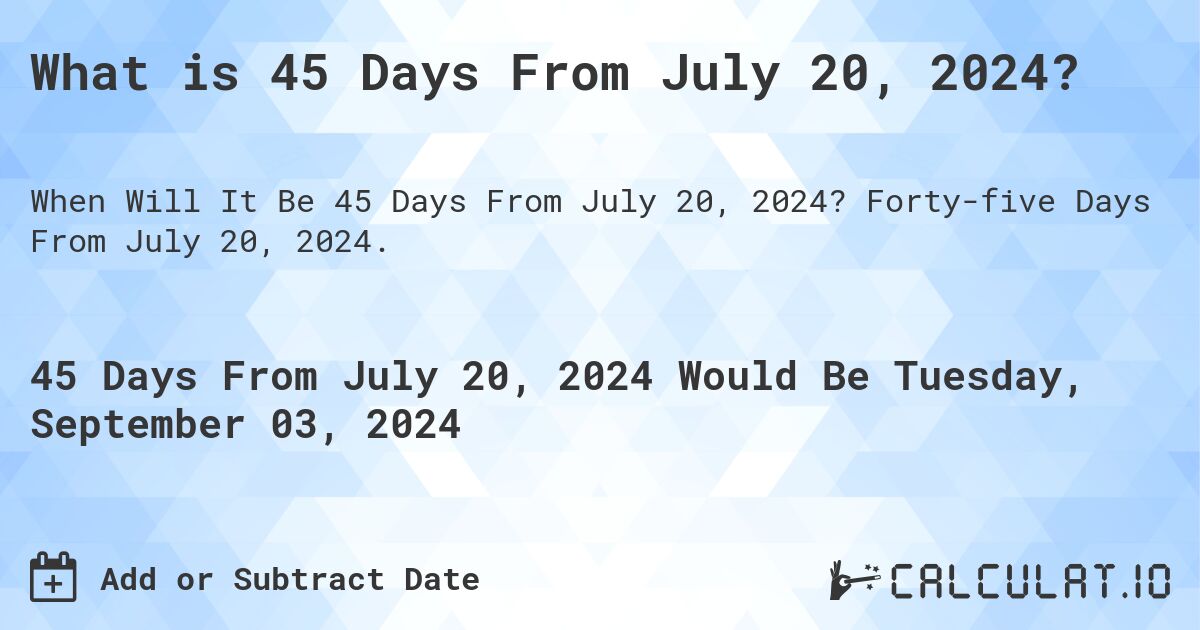 What is 45 Days From July 20, 2024?. Forty-five Days From July 20, 2024.