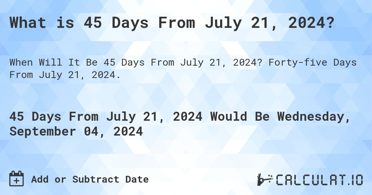 What is 45 Days From July 21, 2024?. Forty-five Days From July 21, 2024.