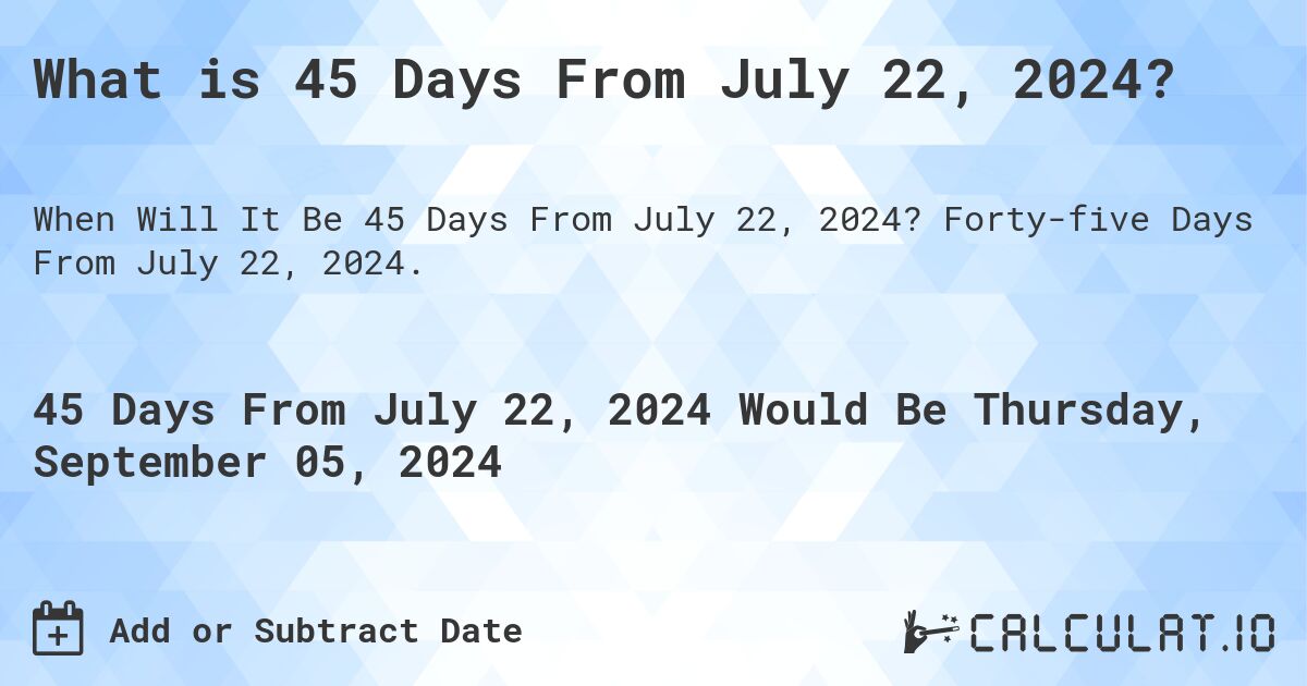 What is 45 Days From July 22, 2024?. Forty-five Days From July 22, 2024.
