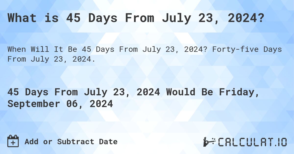 What is 45 Days From July 23, 2024?. Forty-five Days From July 23, 2024.