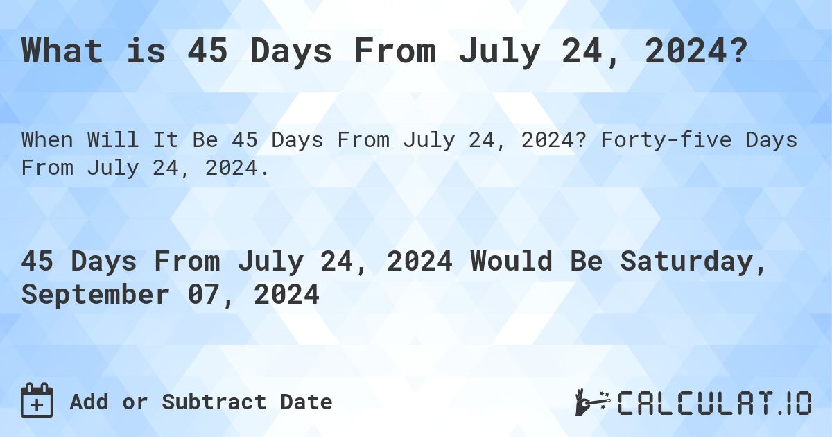 What is 45 Days From July 24, 2024?. Forty-five Days From July 24, 2024.