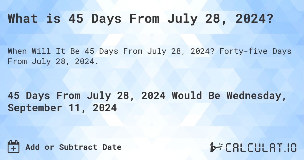 What is 45 Days From July 28, 2024?. Forty-five Days From July 28, 2024.