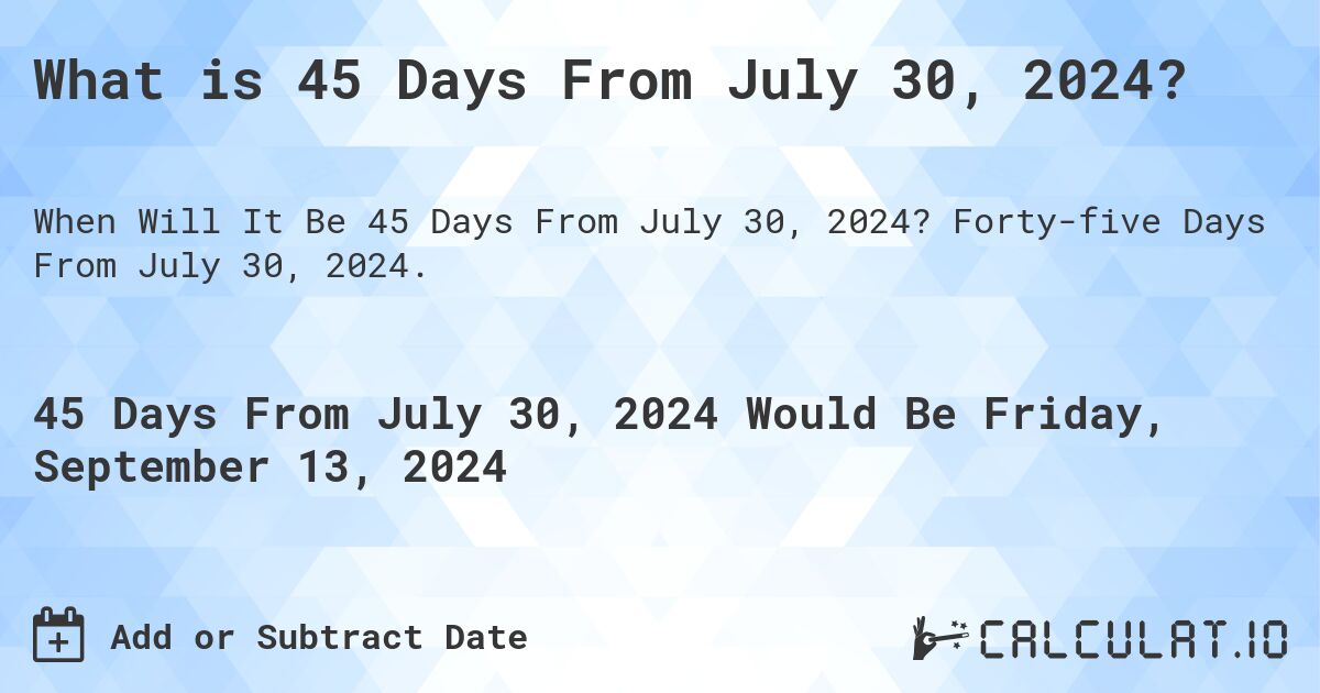 What is 45 Days From July 30, 2024?. Forty-five Days From July 30, 2024.