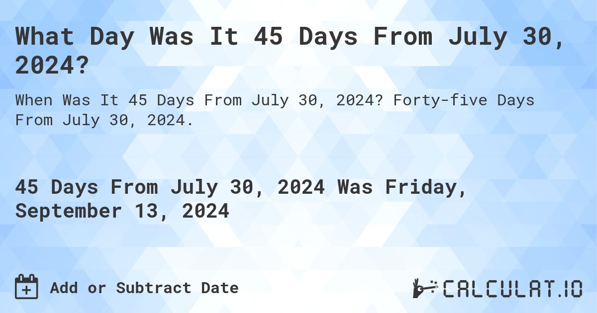 What is 45 Days From July 30, 2024?. Forty-five Days From July 30, 2024.