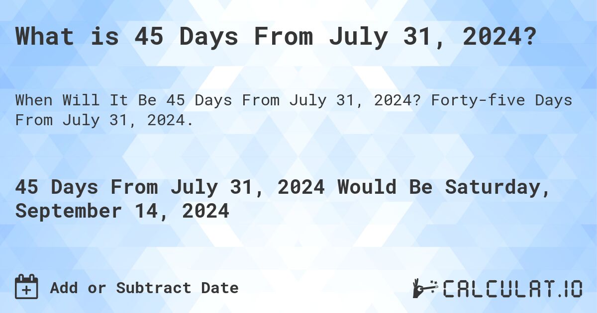 What is 45 Days From July 31, 2024?. Forty-five Days From July 31, 2024.