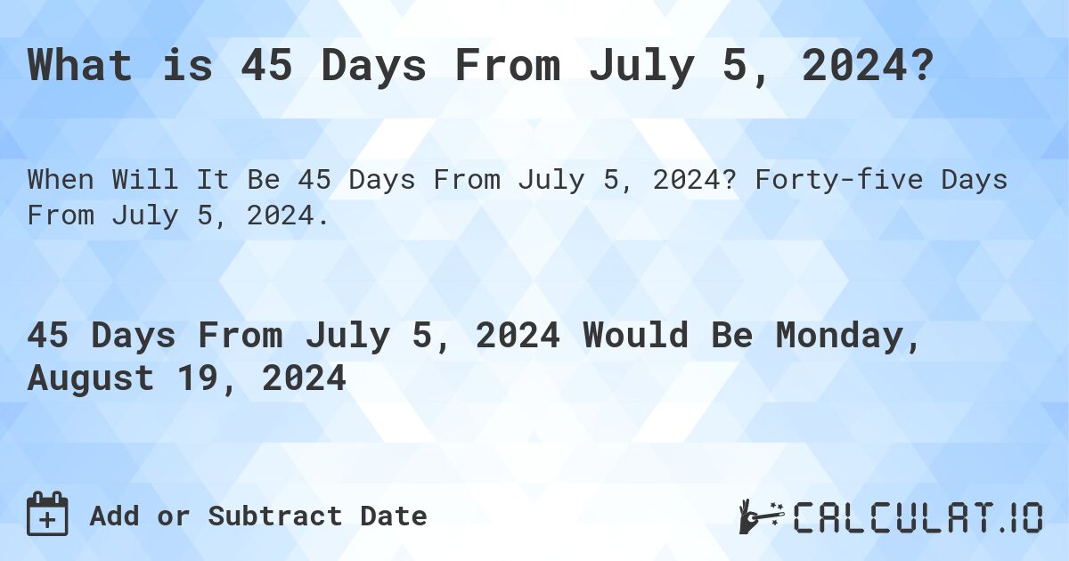 What is 45 Days From July 5, 2024?. Forty-five Days From July 5, 2024.