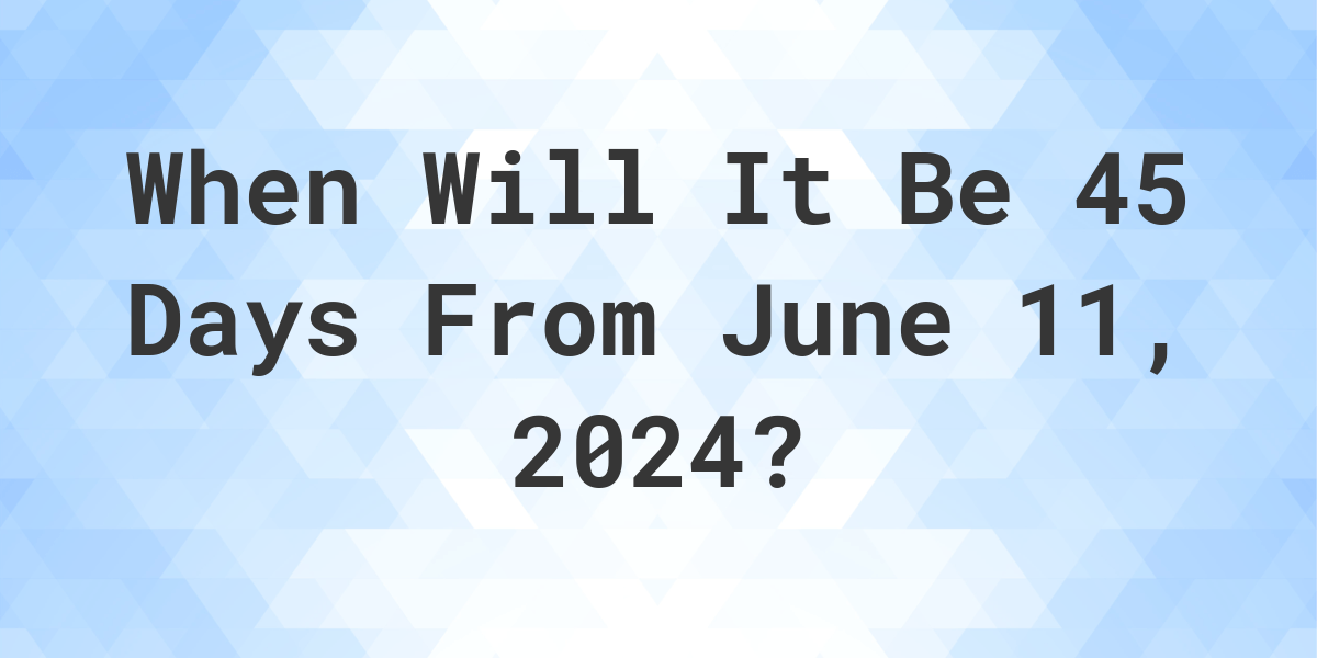 What is 45 Days From June 11, 2024? Calculatio