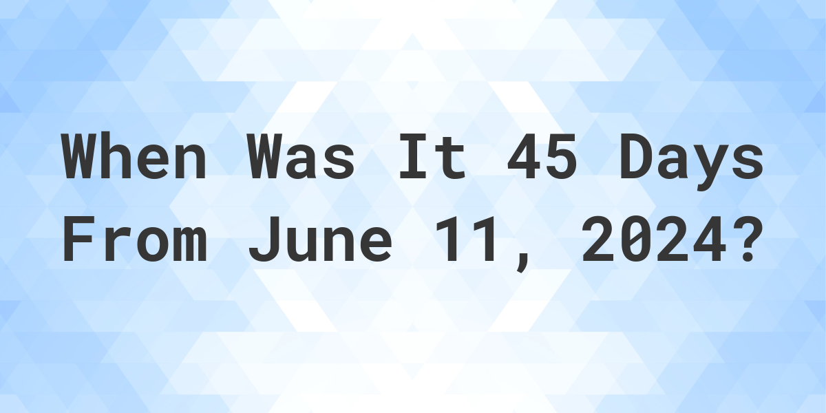 What is 45 Days From June 11, 2024? Calculatio