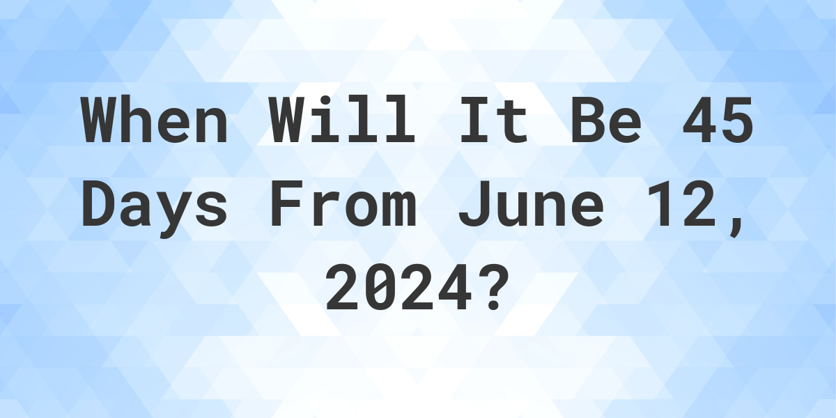 What is 45 Days From June 12, 2024? Calculatio