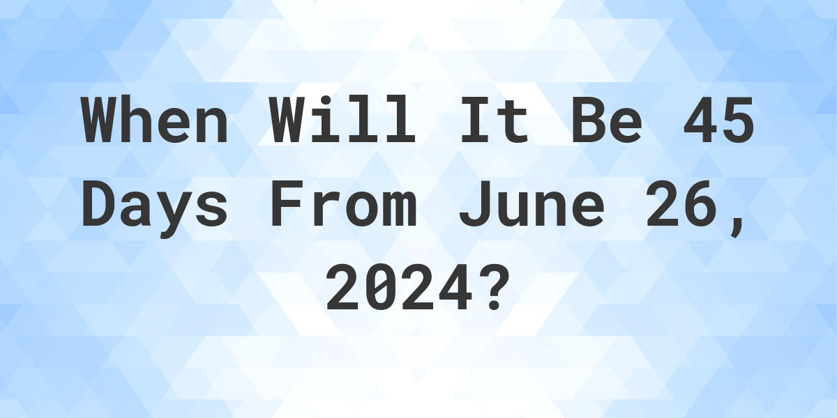 What is 45 Days From June 26, 2024? Calculatio