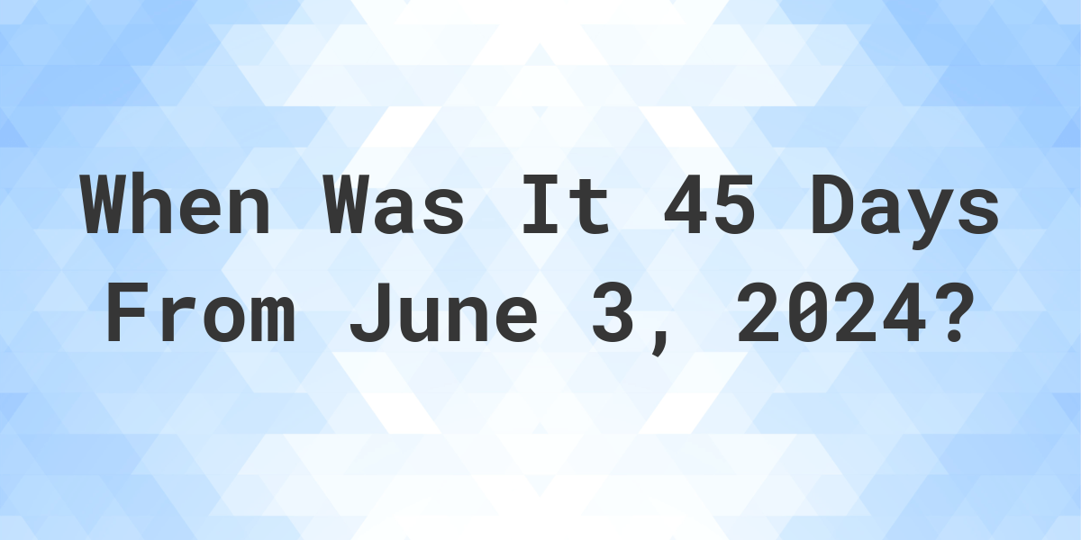 What is 45 Days From June 3, 2024? Calculatio