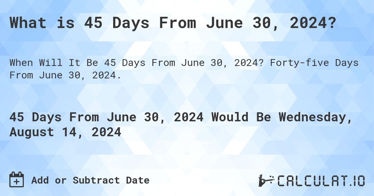 What is 45 Days From June 30, 2024?. Forty-five Days From June 30, 2024.
